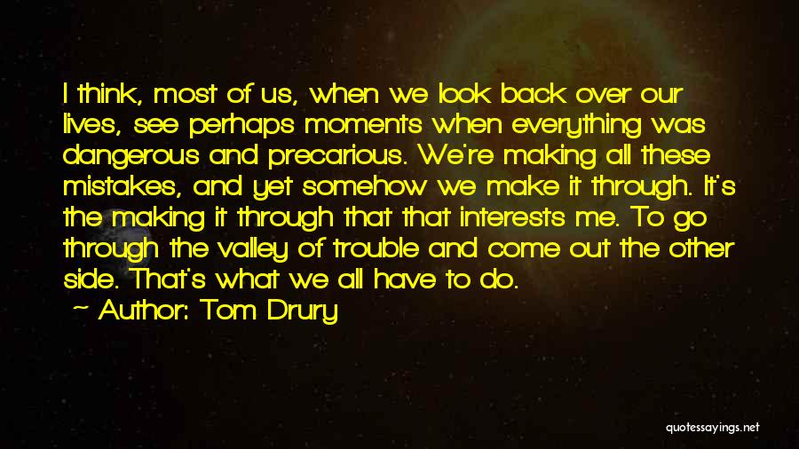 Tom Drury Quotes: I Think, Most Of Us, When We Look Back Over Our Lives, See Perhaps Moments When Everything Was Dangerous And