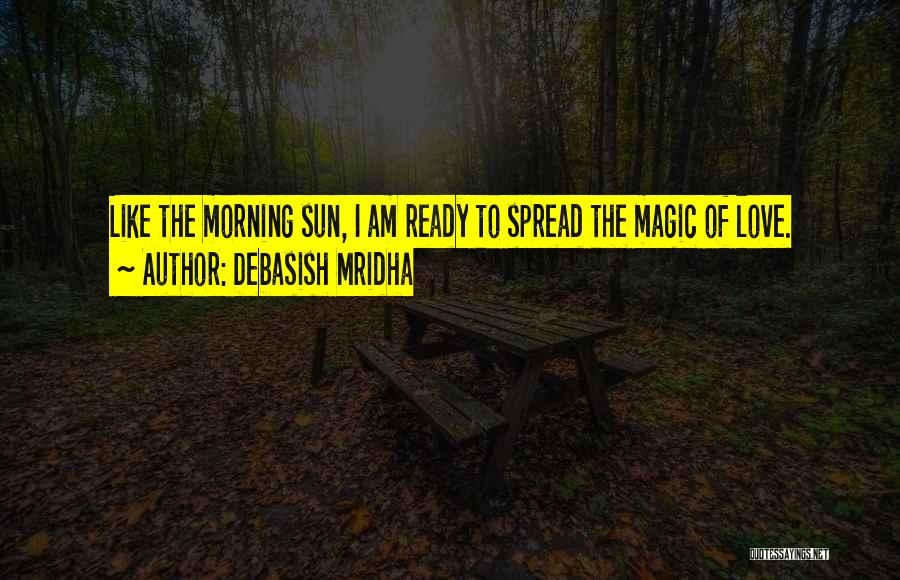 Debasish Mridha Quotes: Like The Morning Sun, I Am Ready To Spread The Magic Of Love.