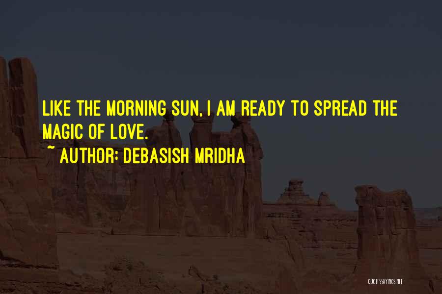 Debasish Mridha Quotes: Like The Morning Sun, I Am Ready To Spread The Magic Of Love.