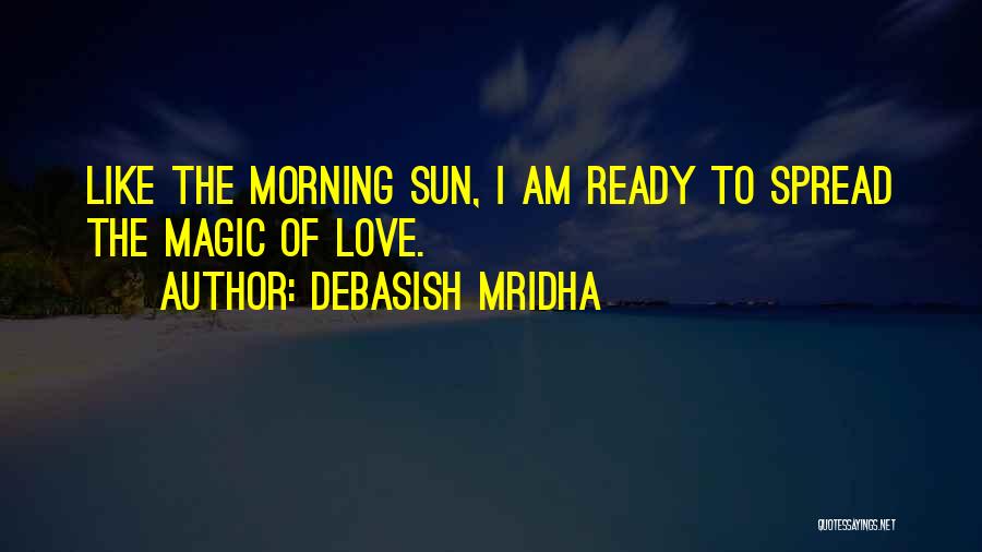Debasish Mridha Quotes: Like The Morning Sun, I Am Ready To Spread The Magic Of Love.