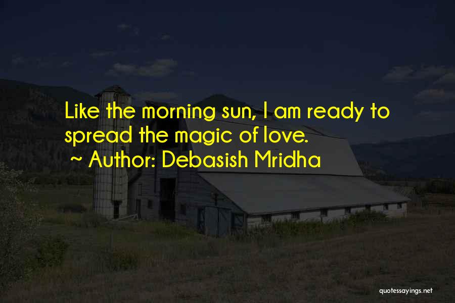 Debasish Mridha Quotes: Like The Morning Sun, I Am Ready To Spread The Magic Of Love.