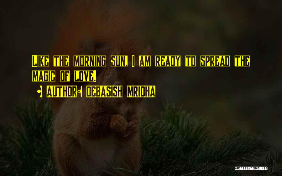 Debasish Mridha Quotes: Like The Morning Sun, I Am Ready To Spread The Magic Of Love.