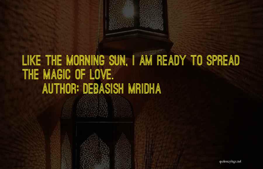 Debasish Mridha Quotes: Like The Morning Sun, I Am Ready To Spread The Magic Of Love.