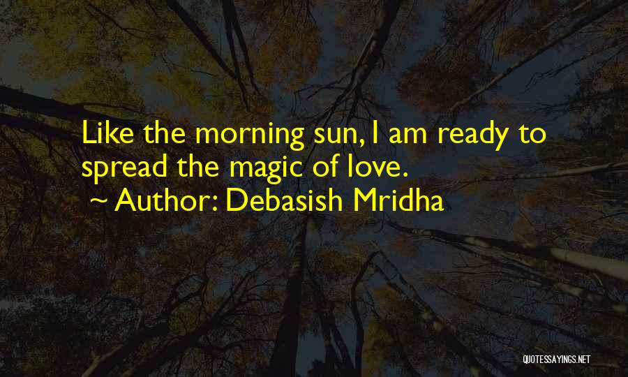 Debasish Mridha Quotes: Like The Morning Sun, I Am Ready To Spread The Magic Of Love.