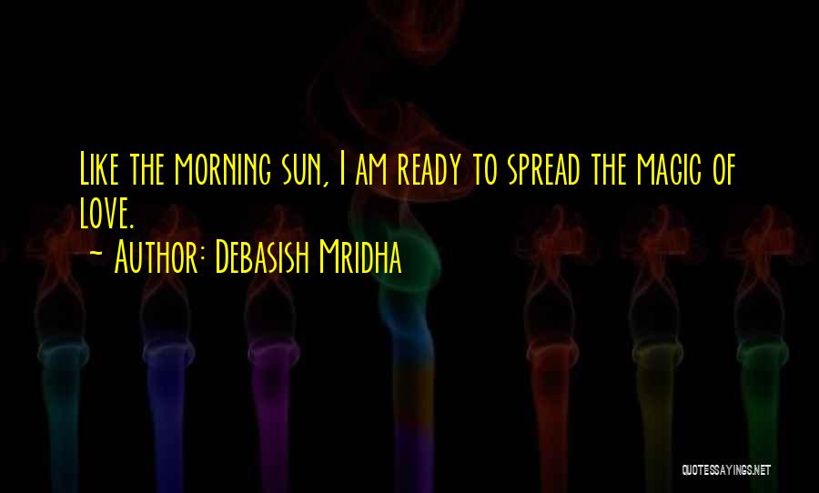Debasish Mridha Quotes: Like The Morning Sun, I Am Ready To Spread The Magic Of Love.
