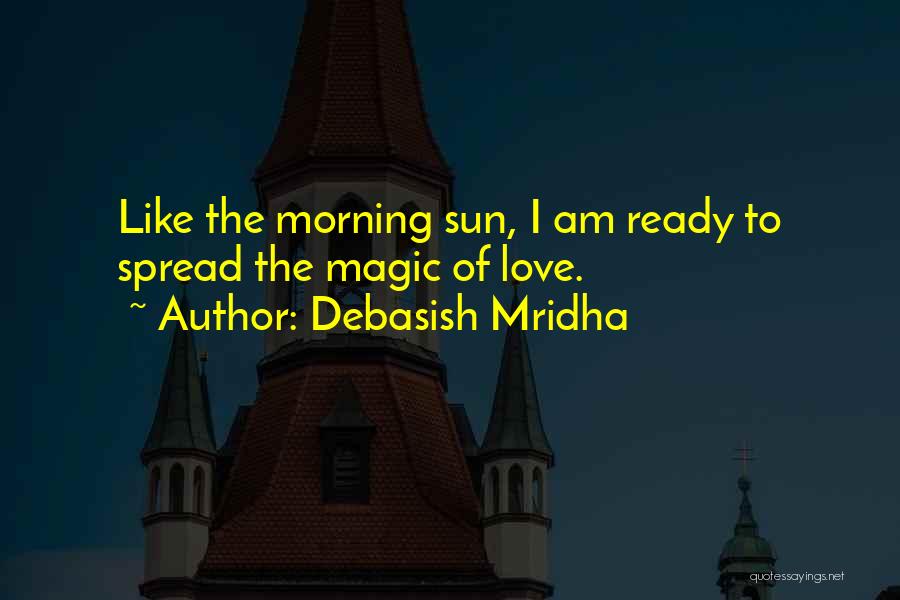 Debasish Mridha Quotes: Like The Morning Sun, I Am Ready To Spread The Magic Of Love.