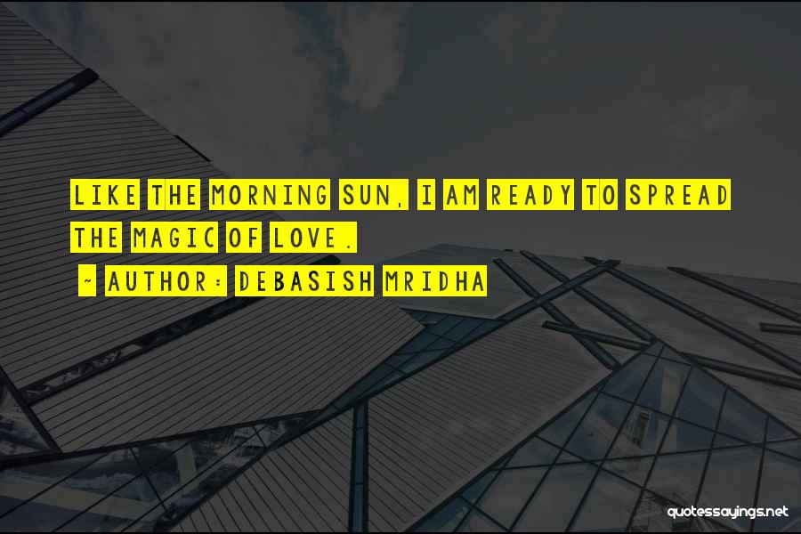 Debasish Mridha Quotes: Like The Morning Sun, I Am Ready To Spread The Magic Of Love.