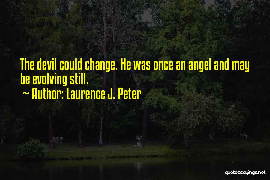 Laurence J. Peter Quotes: The Devil Could Change. He Was Once An Angel And May Be Evolving Still.