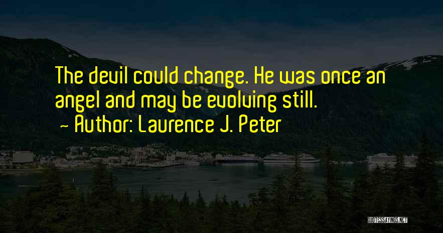 Laurence J. Peter Quotes: The Devil Could Change. He Was Once An Angel And May Be Evolving Still.