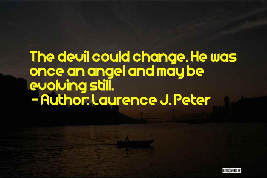 Laurence J. Peter Quotes: The Devil Could Change. He Was Once An Angel And May Be Evolving Still.