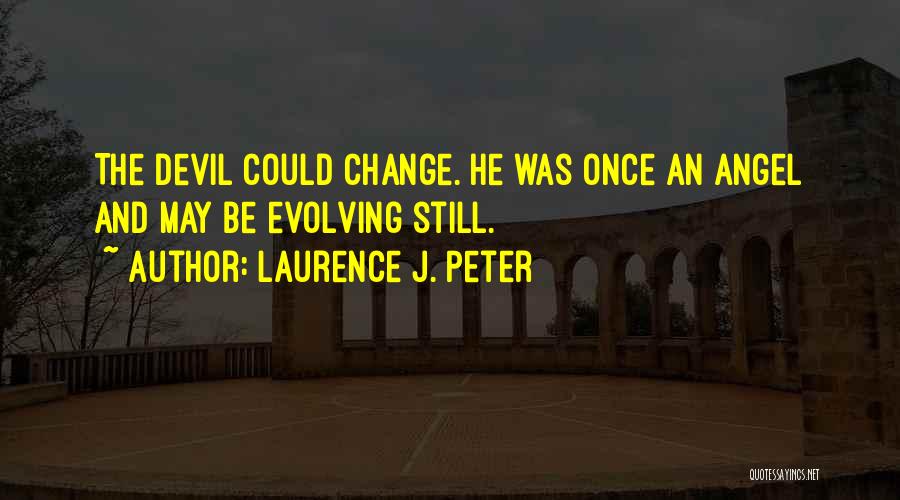 Laurence J. Peter Quotes: The Devil Could Change. He Was Once An Angel And May Be Evolving Still.
