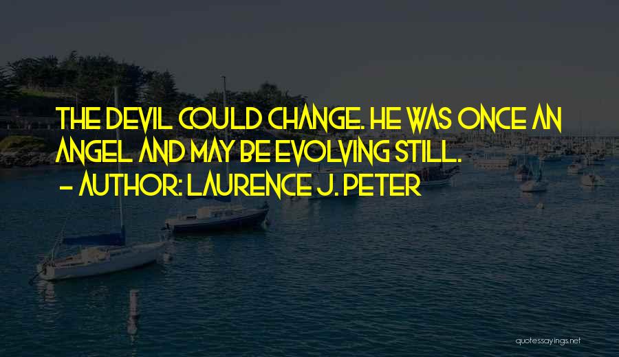 Laurence J. Peter Quotes: The Devil Could Change. He Was Once An Angel And May Be Evolving Still.