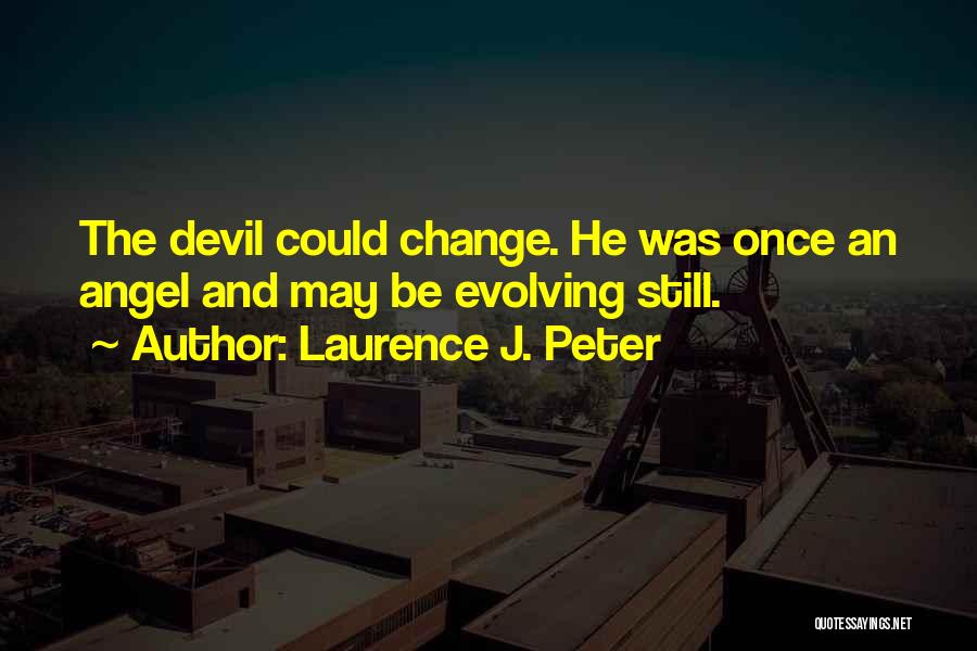 Laurence J. Peter Quotes: The Devil Could Change. He Was Once An Angel And May Be Evolving Still.