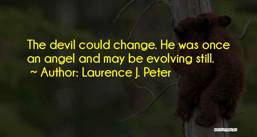 Laurence J. Peter Quotes: The Devil Could Change. He Was Once An Angel And May Be Evolving Still.