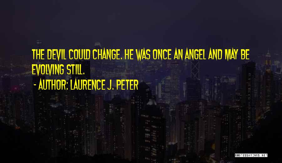 Laurence J. Peter Quotes: The Devil Could Change. He Was Once An Angel And May Be Evolving Still.