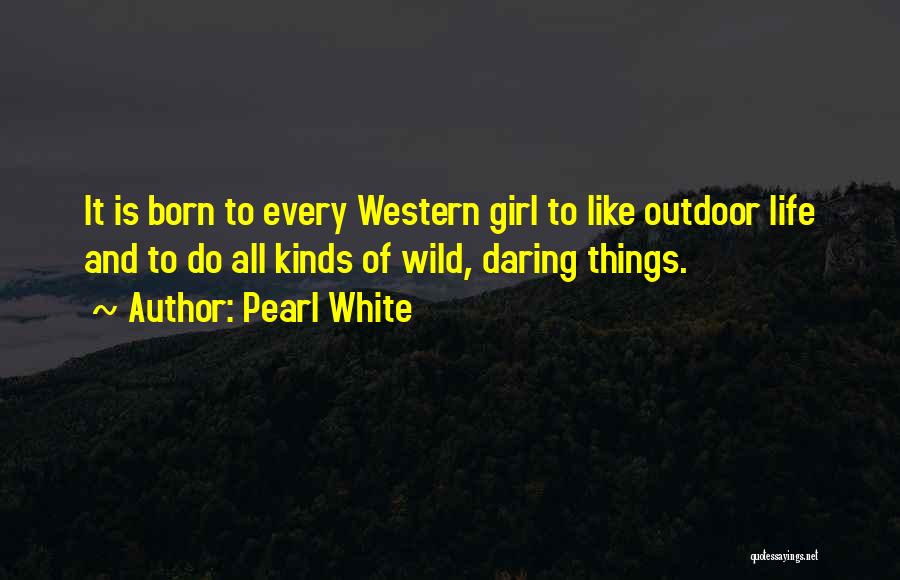 Pearl White Quotes: It Is Born To Every Western Girl To Like Outdoor Life And To Do All Kinds Of Wild, Daring Things.