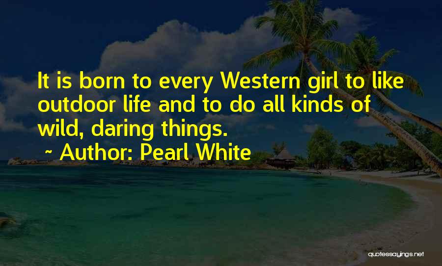 Pearl White Quotes: It Is Born To Every Western Girl To Like Outdoor Life And To Do All Kinds Of Wild, Daring Things.