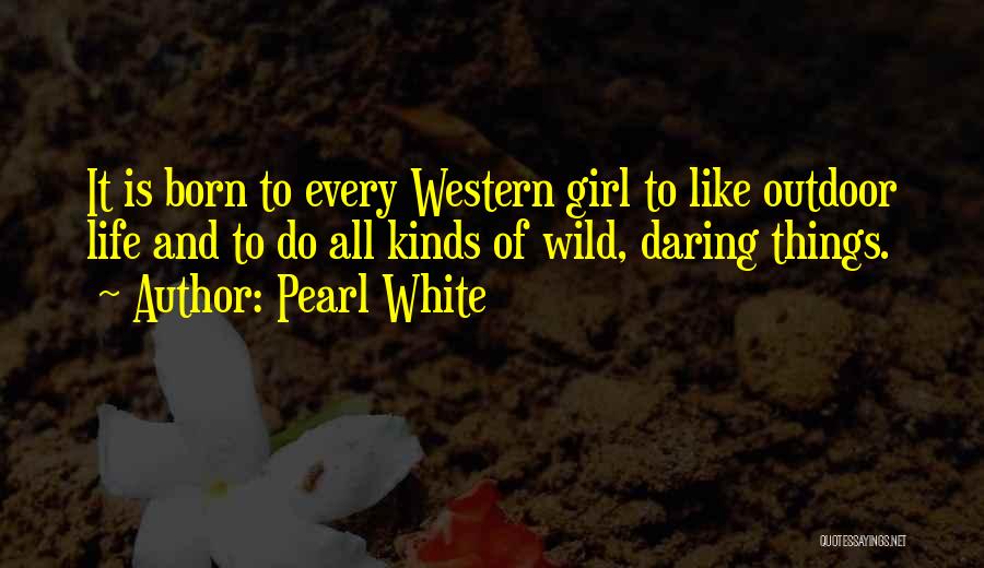 Pearl White Quotes: It Is Born To Every Western Girl To Like Outdoor Life And To Do All Kinds Of Wild, Daring Things.