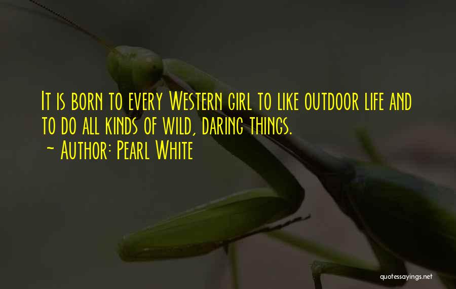 Pearl White Quotes: It Is Born To Every Western Girl To Like Outdoor Life And To Do All Kinds Of Wild, Daring Things.