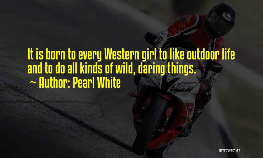 Pearl White Quotes: It Is Born To Every Western Girl To Like Outdoor Life And To Do All Kinds Of Wild, Daring Things.