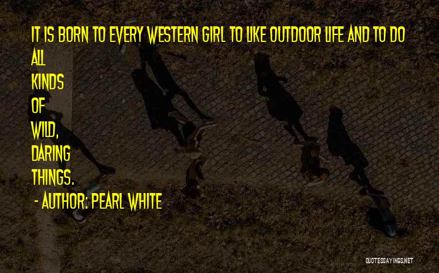 Pearl White Quotes: It Is Born To Every Western Girl To Like Outdoor Life And To Do All Kinds Of Wild, Daring Things.