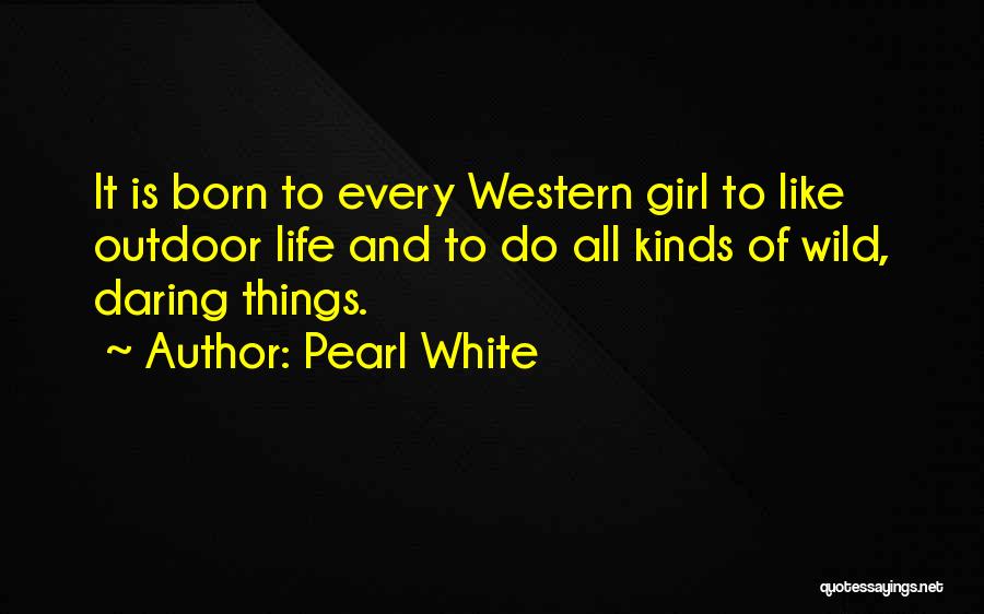 Pearl White Quotes: It Is Born To Every Western Girl To Like Outdoor Life And To Do All Kinds Of Wild, Daring Things.