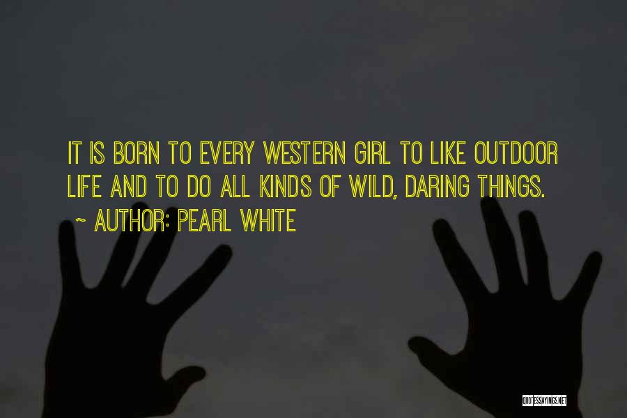 Pearl White Quotes: It Is Born To Every Western Girl To Like Outdoor Life And To Do All Kinds Of Wild, Daring Things.