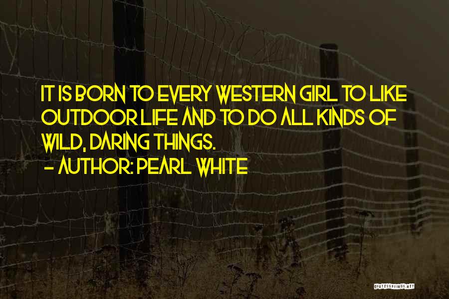 Pearl White Quotes: It Is Born To Every Western Girl To Like Outdoor Life And To Do All Kinds Of Wild, Daring Things.