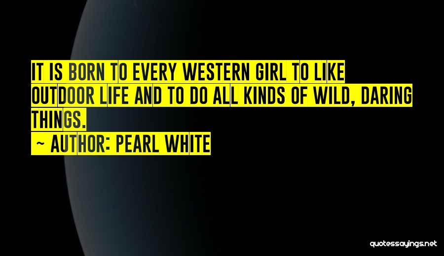 Pearl White Quotes: It Is Born To Every Western Girl To Like Outdoor Life And To Do All Kinds Of Wild, Daring Things.