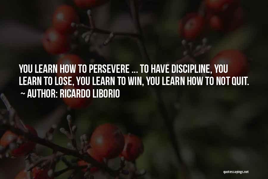 Ricardo Liborio Quotes: You Learn How To Persevere ... To Have Discipline, You Learn To Lose, You Learn To Win, You Learn How