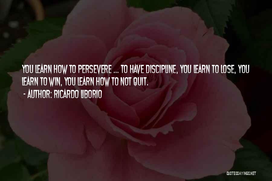 Ricardo Liborio Quotes: You Learn How To Persevere ... To Have Discipline, You Learn To Lose, You Learn To Win, You Learn How