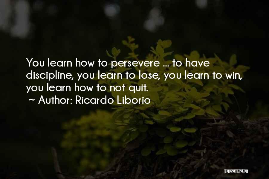 Ricardo Liborio Quotes: You Learn How To Persevere ... To Have Discipline, You Learn To Lose, You Learn To Win, You Learn How