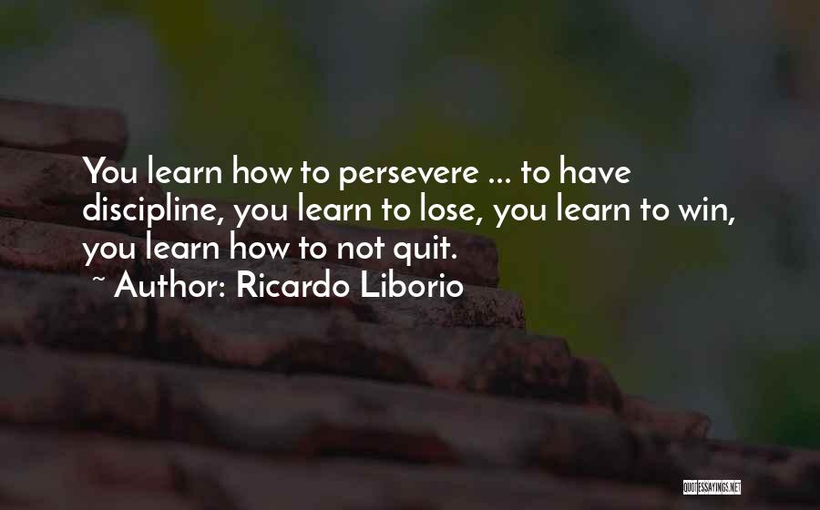 Ricardo Liborio Quotes: You Learn How To Persevere ... To Have Discipline, You Learn To Lose, You Learn To Win, You Learn How