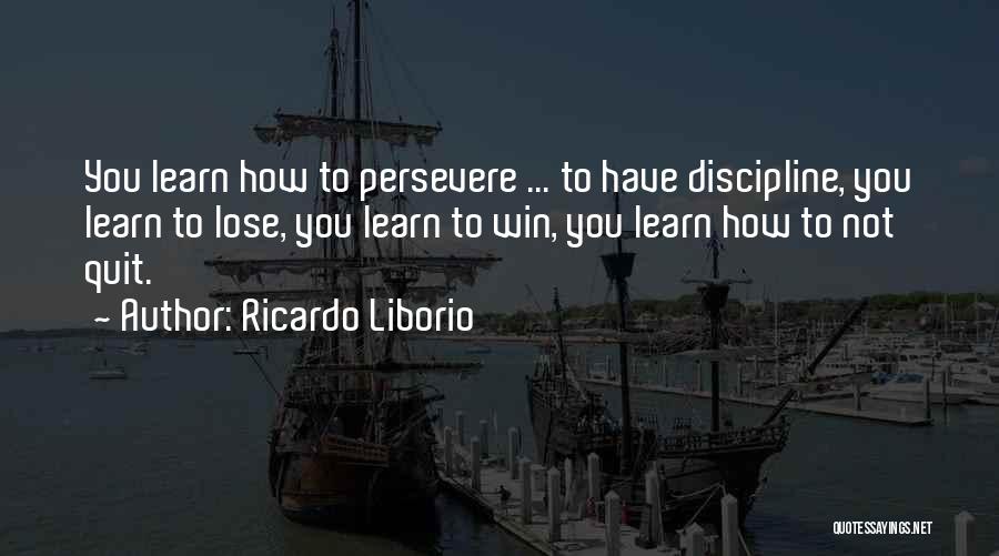 Ricardo Liborio Quotes: You Learn How To Persevere ... To Have Discipline, You Learn To Lose, You Learn To Win, You Learn How