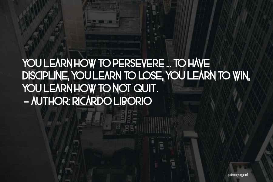 Ricardo Liborio Quotes: You Learn How To Persevere ... To Have Discipline, You Learn To Lose, You Learn To Win, You Learn How