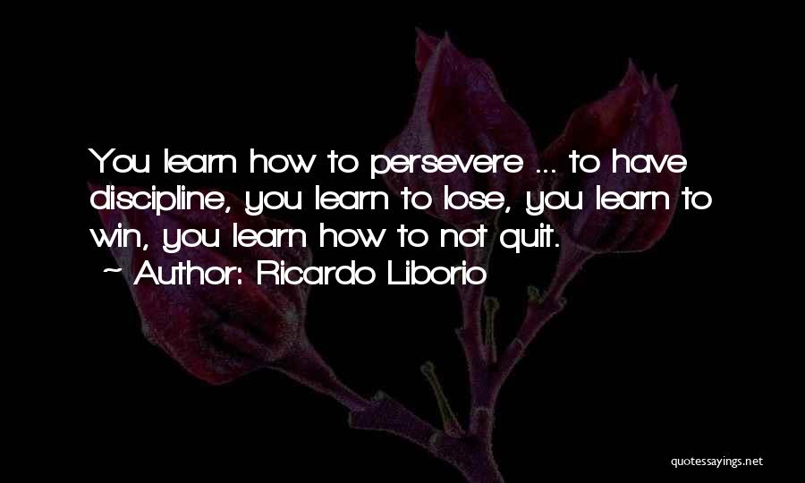 Ricardo Liborio Quotes: You Learn How To Persevere ... To Have Discipline, You Learn To Lose, You Learn To Win, You Learn How