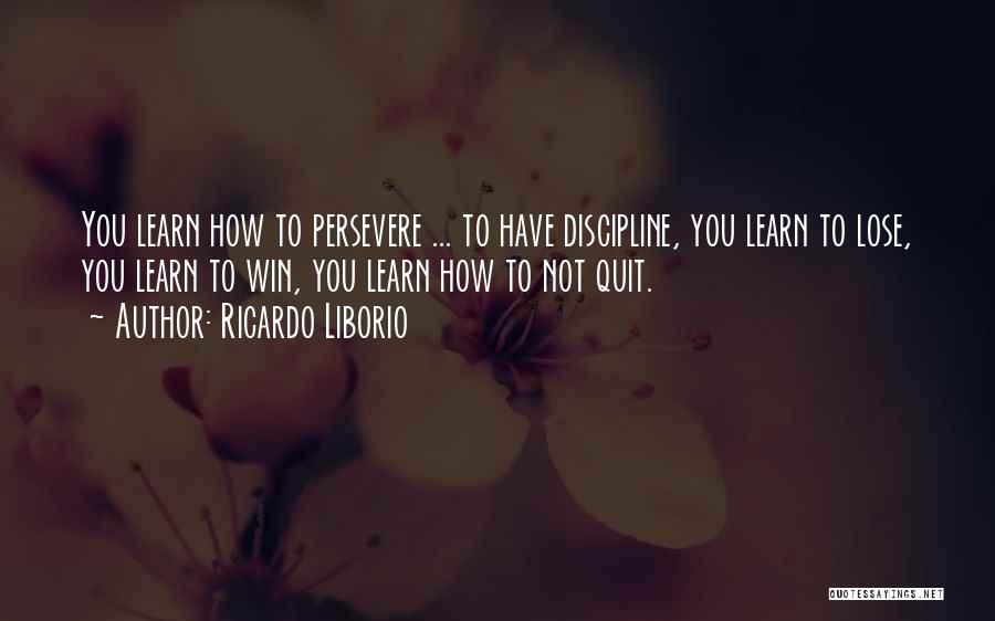 Ricardo Liborio Quotes: You Learn How To Persevere ... To Have Discipline, You Learn To Lose, You Learn To Win, You Learn How