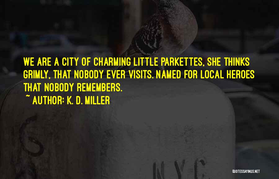 K. D. Miller Quotes: We Are A City Of Charming Little Parkettes, She Thinks Grimly, That Nobody Ever Visits. Named For Local Heroes That
