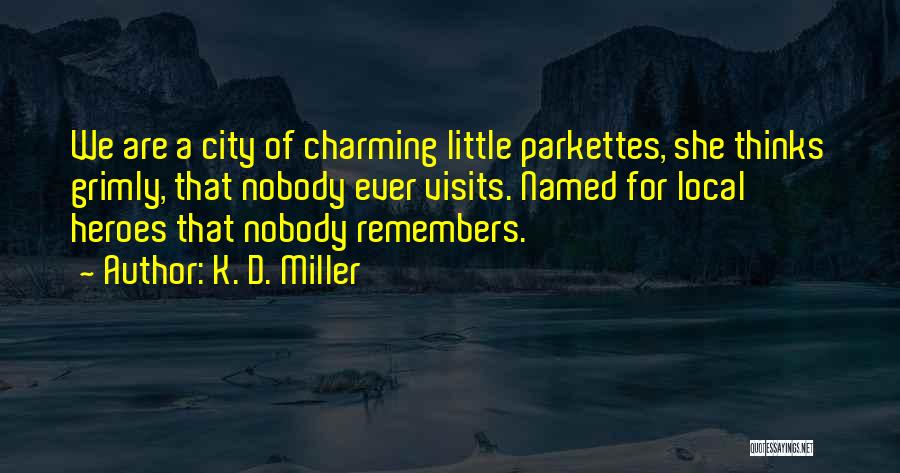 K. D. Miller Quotes: We Are A City Of Charming Little Parkettes, She Thinks Grimly, That Nobody Ever Visits. Named For Local Heroes That