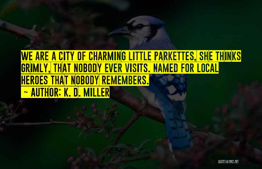 K. D. Miller Quotes: We Are A City Of Charming Little Parkettes, She Thinks Grimly, That Nobody Ever Visits. Named For Local Heroes That