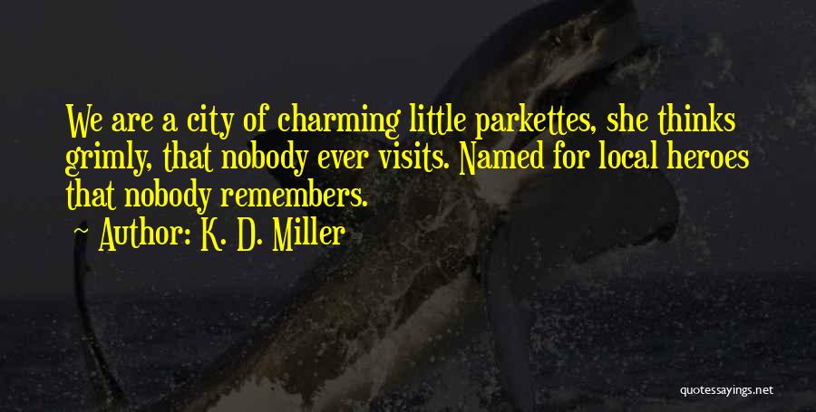 K. D. Miller Quotes: We Are A City Of Charming Little Parkettes, She Thinks Grimly, That Nobody Ever Visits. Named For Local Heroes That