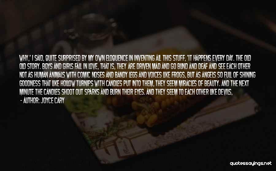 Joyce Cary Quotes: Why,' I Said, Quite Surprised By My Own Eloquence In Inventing All This Stuff, 'it Happens Every Day. The Old