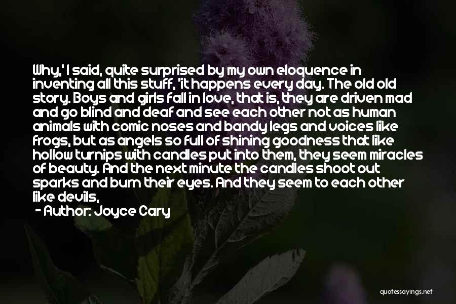 Joyce Cary Quotes: Why,' I Said, Quite Surprised By My Own Eloquence In Inventing All This Stuff, 'it Happens Every Day. The Old