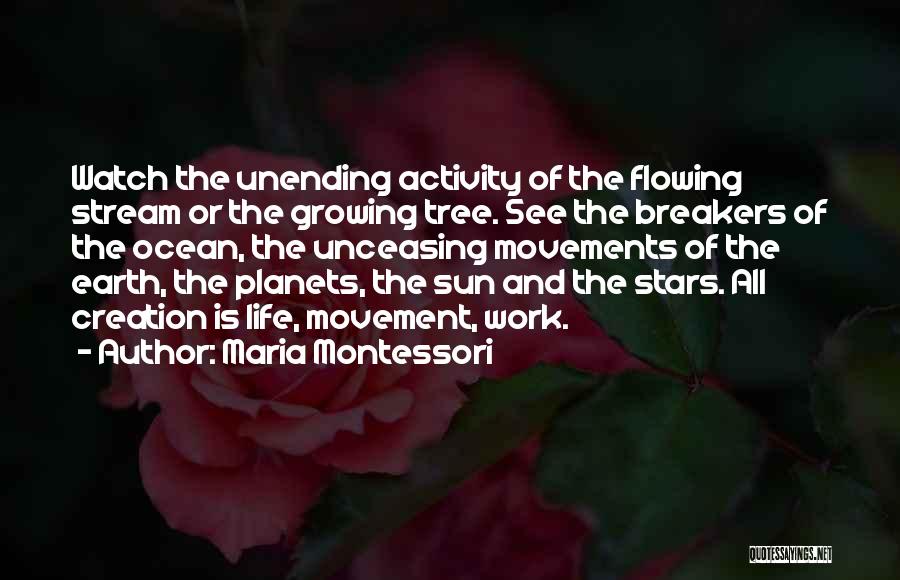 Maria Montessori Quotes: Watch The Unending Activity Of The Flowing Stream Or The Growing Tree. See The Breakers Of The Ocean, The Unceasing