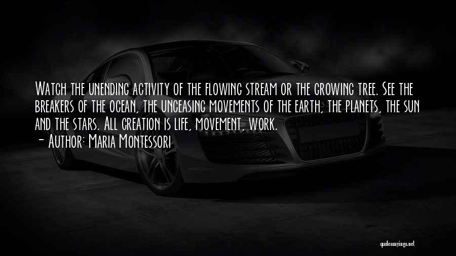Maria Montessori Quotes: Watch The Unending Activity Of The Flowing Stream Or The Growing Tree. See The Breakers Of The Ocean, The Unceasing