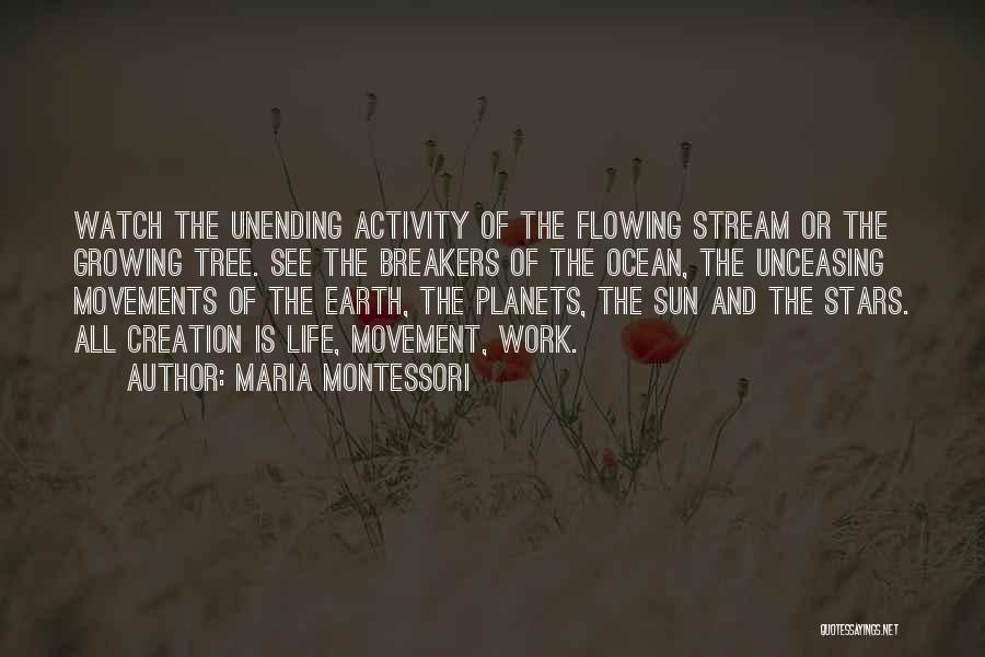 Maria Montessori Quotes: Watch The Unending Activity Of The Flowing Stream Or The Growing Tree. See The Breakers Of The Ocean, The Unceasing