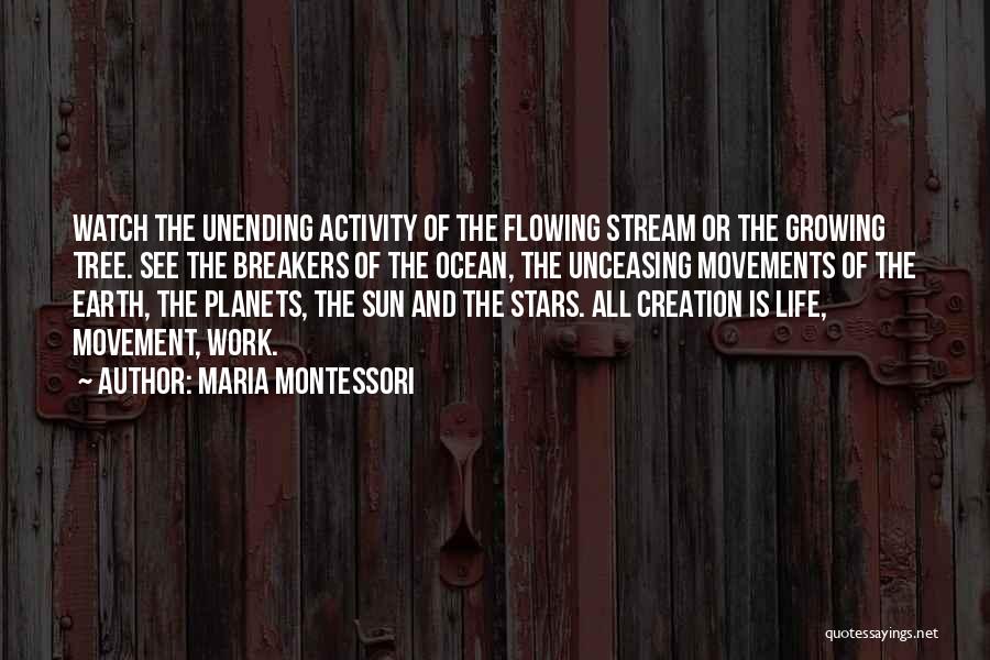 Maria Montessori Quotes: Watch The Unending Activity Of The Flowing Stream Or The Growing Tree. See The Breakers Of The Ocean, The Unceasing