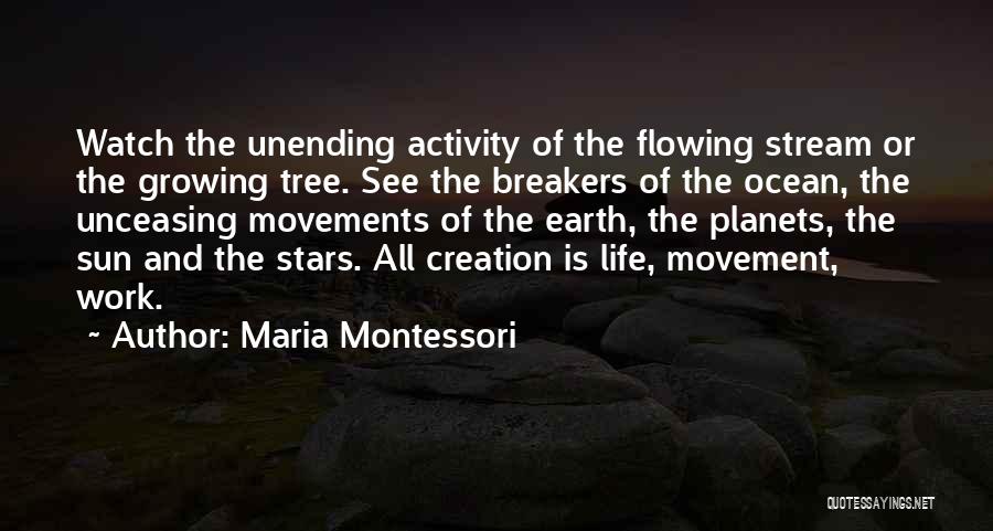 Maria Montessori Quotes: Watch The Unending Activity Of The Flowing Stream Or The Growing Tree. See The Breakers Of The Ocean, The Unceasing