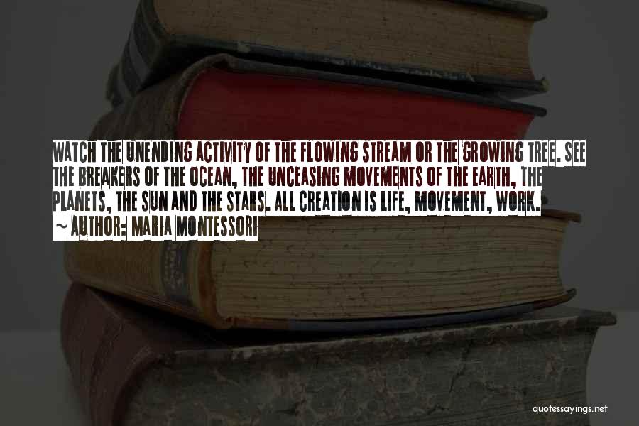 Maria Montessori Quotes: Watch The Unending Activity Of The Flowing Stream Or The Growing Tree. See The Breakers Of The Ocean, The Unceasing