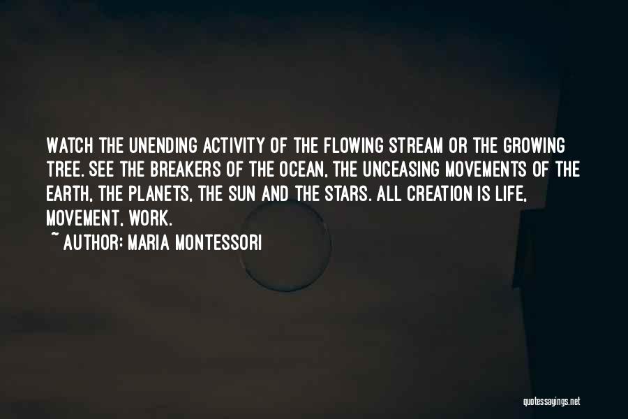 Maria Montessori Quotes: Watch The Unending Activity Of The Flowing Stream Or The Growing Tree. See The Breakers Of The Ocean, The Unceasing